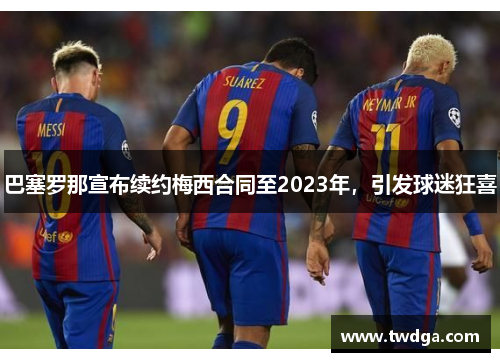 巴塞罗那宣布续约梅西合同至2023年，引发球迷狂喜